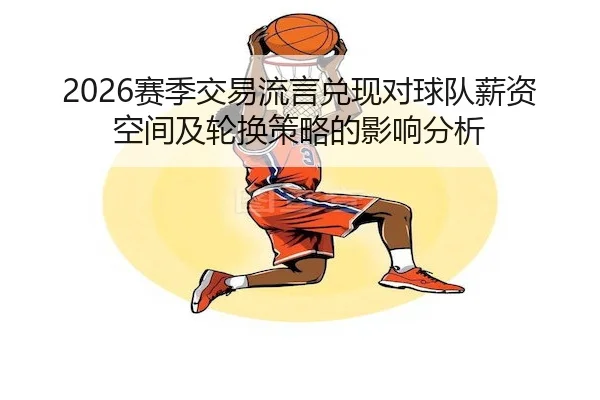 2026赛季交易流言兑现对球队薪资空间及轮换策略的影响分析